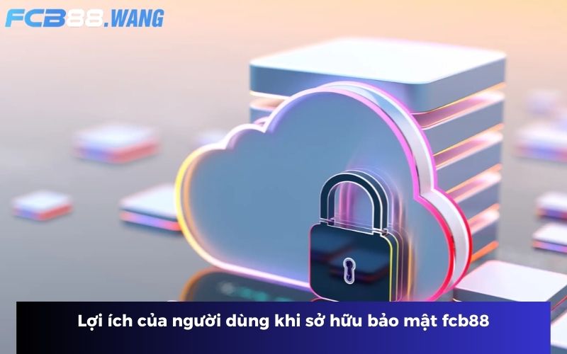 Lợi ích của người dùng khi sở hữu bảo mật fcb88
